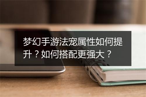 梦幻手游法宠属性如何提升？如何搭配更强大？