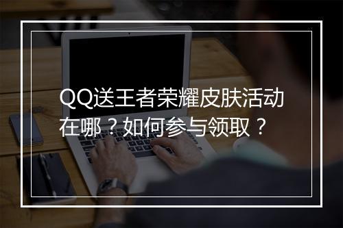 QQ送王者荣耀皮肤活动在哪？如何参与领取？