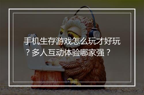 手机生存游戏怎么玩才好玩？多人互动体验哪家强？