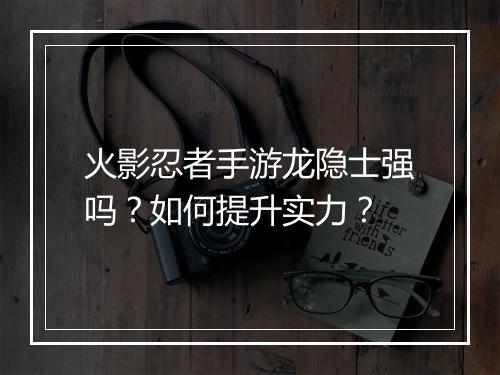 火影忍者手游龙隐士强吗？如何提升实力？