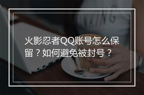 火影忍者QQ账号怎么保留？如何避免被封号？