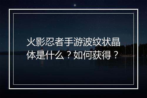 火影忍者手游波纹状晶体是什么？如何获得？