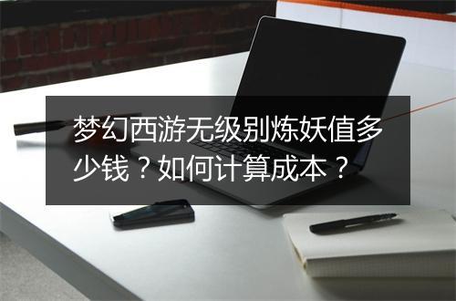 梦幻西游无级别炼妖值多少钱？如何计算成本？