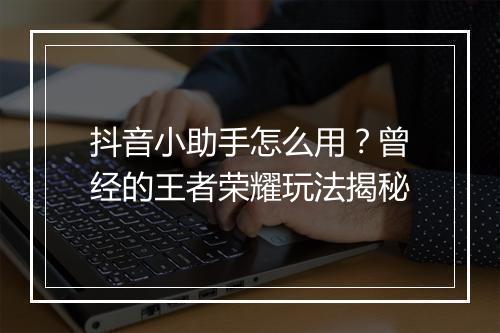 抖音小助手怎么用？曾经的王者荣耀玩法揭秘