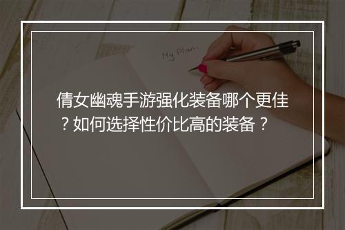 倩女幽魂手游强化装备哪个更佳？如何选择性价比高的装备？