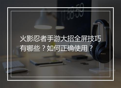 火影忍者手游大招全屏技巧有哪些？如何正确使用？