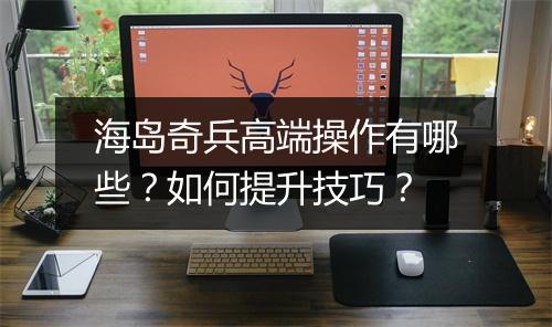 海岛奇兵高端操作有哪些？如何提升技巧？
