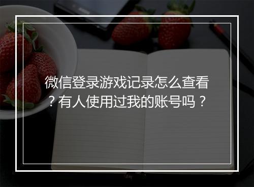 微信登录游戏记录怎么查看？有人使用过我的账号吗？