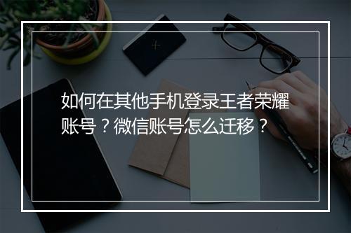如何在其他手机登录王者荣耀账号？微信账号怎么迁移？