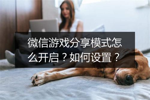 微信游戏分享模式怎么开启？如何设置？