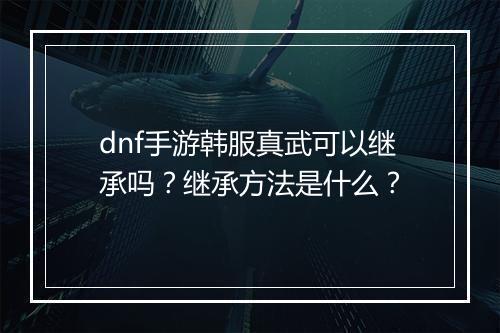 dnf手游韩服真武可以继承吗？继承方法是什么？