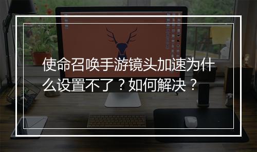 使命召唤手游镜头加速为什么设置不了？如何解决？