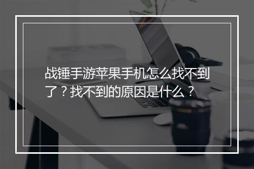 战锤手游苹果手机怎么找不到了？找不到的原因是什么？