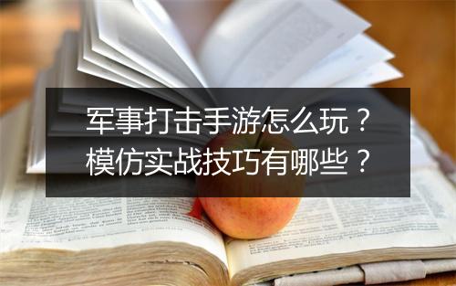 军事打击手游怎么玩？模仿实战技巧有哪些？