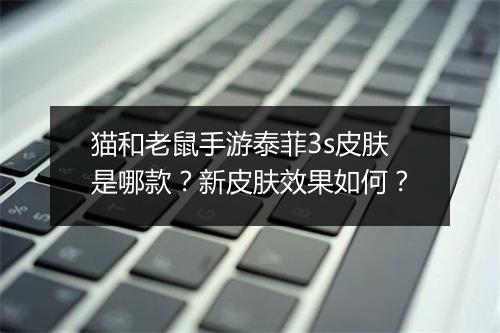 猫和老鼠手游泰菲3s皮肤是哪款？新皮肤效果如何？