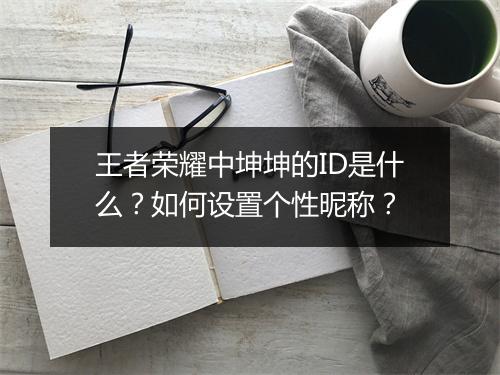 王者荣耀中坤坤的ID是什么？如何设置个性昵称？