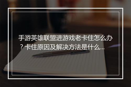 手游英雄联盟进游戏老卡住怎么办？卡住原因及解决方法是什么？