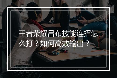 王者荣耀吕布技能连招怎么打？如何高效输出？