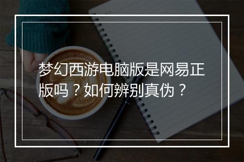 梦幻西游电脑版是网易正版吗？如何辨别真伪？