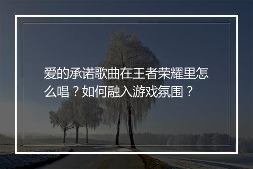 爱的承诺歌曲在王者荣耀里怎么唱？如何融入游戏氛围？