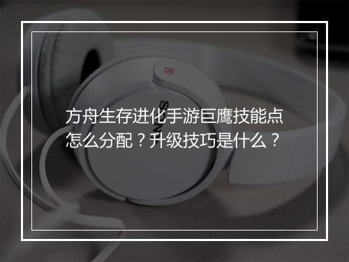 方舟生存进化手游巨鹰技能点怎么分配？升级技巧是什么？