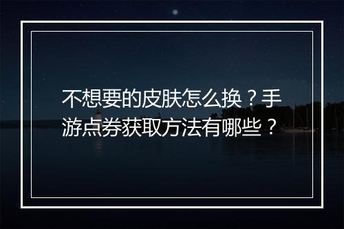 不想要的皮肤怎么换？手游点券获取方法有哪些？