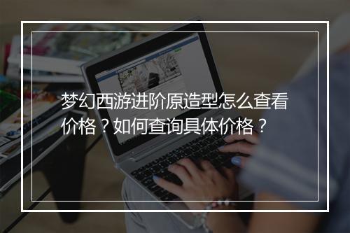 梦幻西游进阶原造型怎么查看价格？如何查询具体价格？