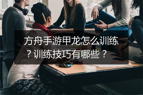 方舟手游甲龙怎么训练？训练技巧有哪些？