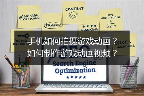 手机如何拍摄游戏动画？如何制作游戏动画视频？