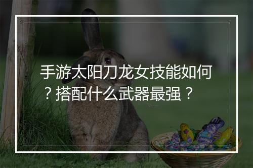 手游太阳刀龙女技能如何？搭配什么武器最强？