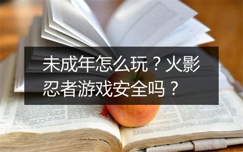 未成年怎么玩？火影忍者游戏安全吗？