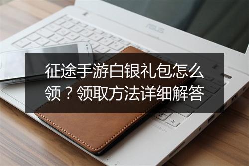 征途手游白银礼包怎么领？领取方法详细解答