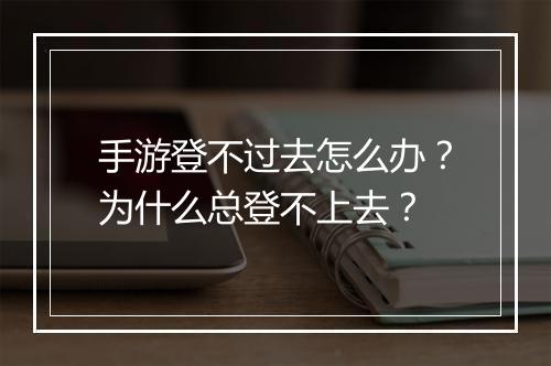 手游登不过去怎么办？为什么总登不上去？