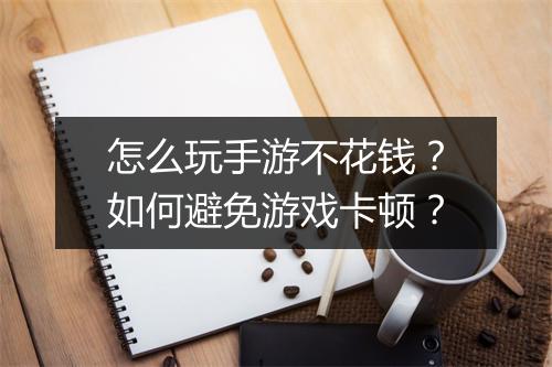 怎么玩手游不花钱？如何避免游戏卡顿？