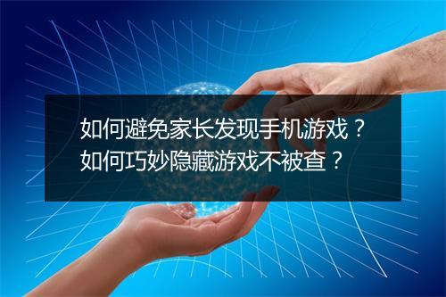 如何避免家长发现手机游戏？如何巧妙隐藏游戏不被查？