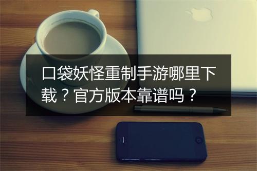口袋妖怪重制手游哪里下载？官方版本靠谱吗？