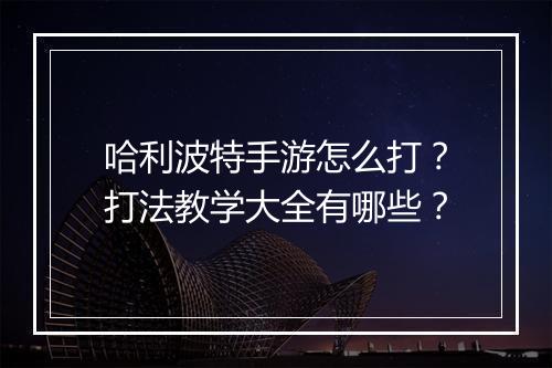 哈利波特手游怎么打？打法教学大全有哪些？