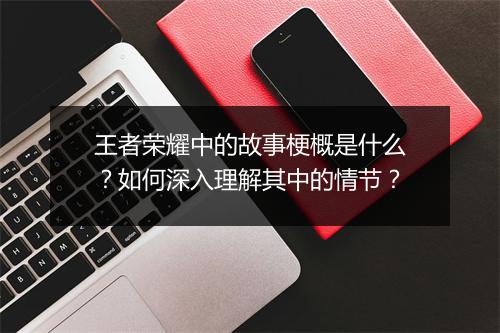 王者荣耀中的故事梗概是什么？如何深入理解其中的情节？