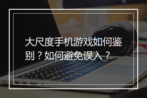 大尺度手机游戏如何鉴别？如何避免误入？