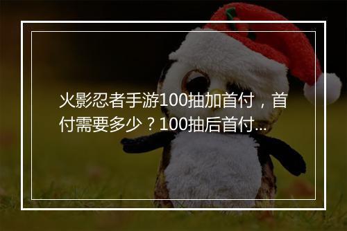 火影忍者手游100抽加首付，首付需要多少？100抽后首付怎么算？