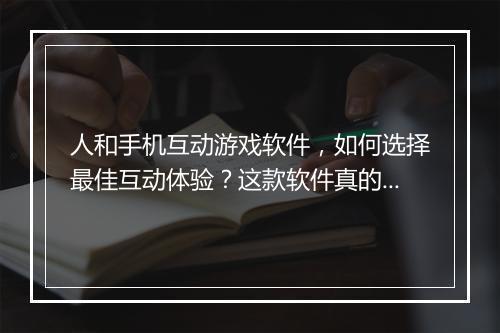 人和手机互动游戏软件，如何选择最佳互动体验？这款软件真的好玩吗？