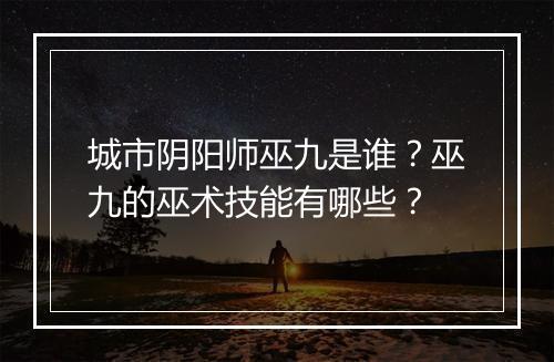 城市阴阳师巫九是谁？巫九的巫术技能有哪些？