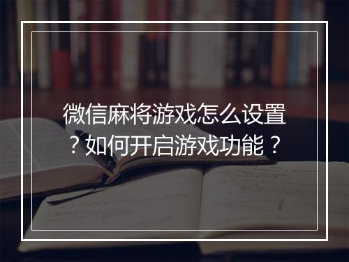 微信麻将游戏怎么设置？如何开启游戏功能？