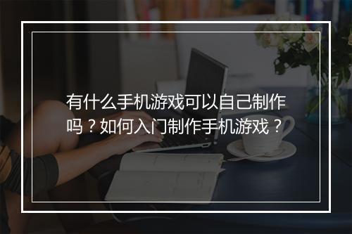 有什么手机游戏可以自己制作吗？如何入门制作手机游戏？