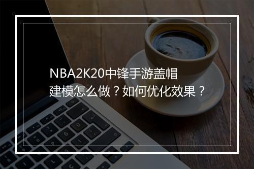 NBA2K20中锋手游盖帽建模怎么做？如何优化效果？