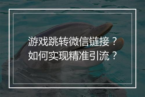 游戏跳转微信链接？如何实现精准引流？