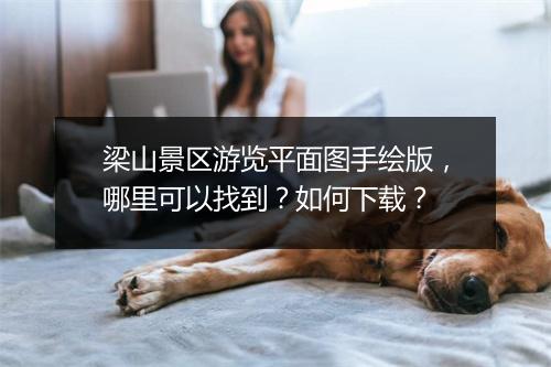 梁山景区游览平面图手绘版，哪里可以找到？如何下载？