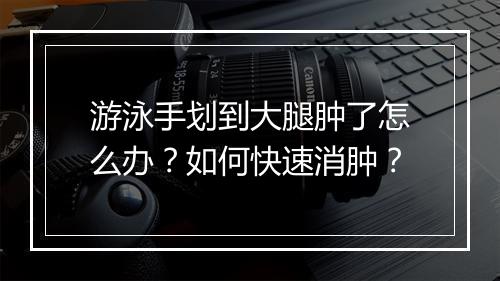 游泳手划到大腿肿了怎么办？如何快速消肿？