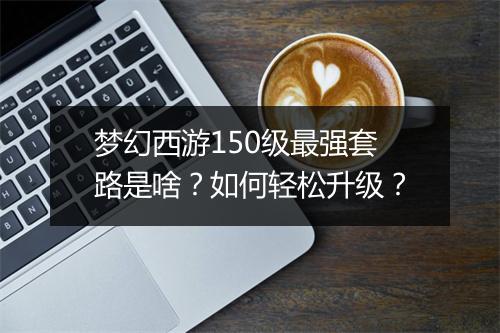 梦幻西游150级最强套路是啥？如何轻松升级？