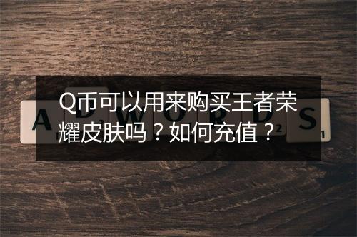 Q币可以用来购买王者荣耀皮肤吗？如何充值？